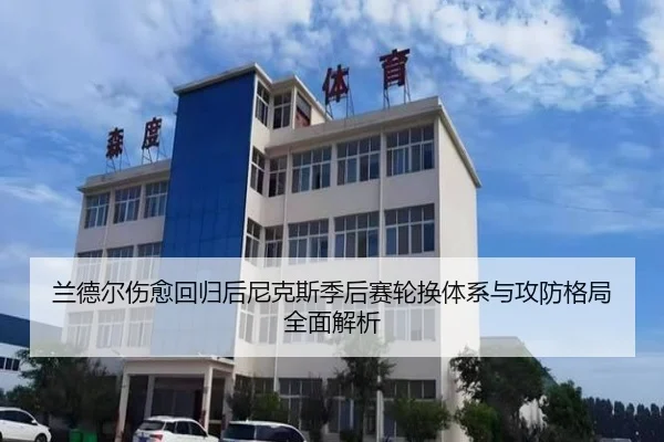 兰德尔伤愈回归后尼克斯季后赛轮换体系与攻防格局全面解析