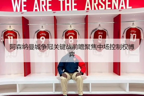 阿森纳曼城争冠关键战前瞻聚焦中场控制权博弈