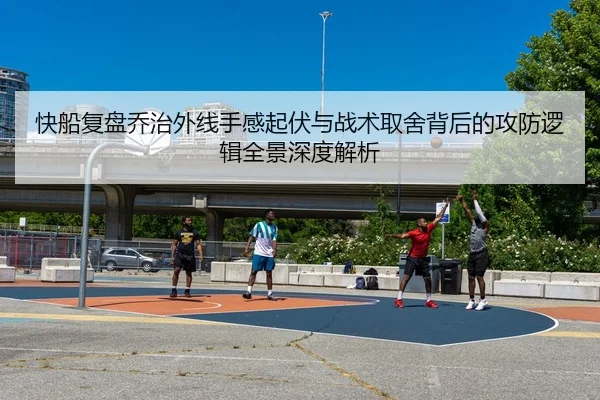 快船复盘乔治外线手感起伏与战术取舍背后的攻防逻辑全景深度解析