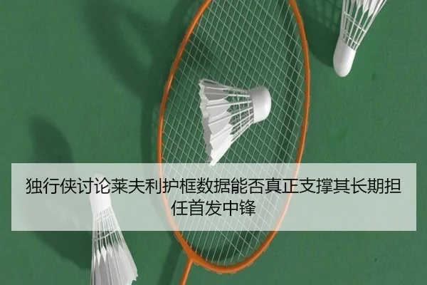 独行侠讨论莱夫利护框数据能否真正支撑其长期担任首发中锋
