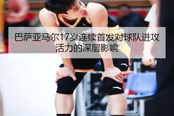 巴萨亚马尔17岁连续首发对球队进攻活力的深层影响（kaiyun）