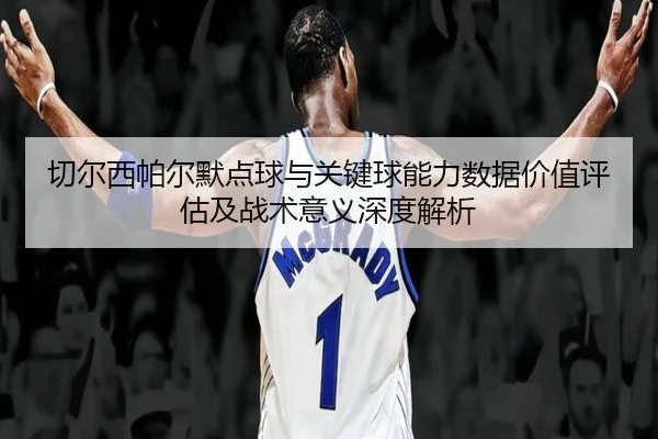 切尔西帕尔默点球与关键球能力数据价值评估及战术意义深度解析 | kaiyun