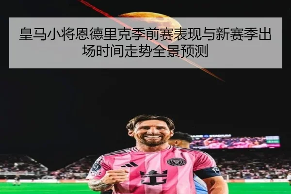 皇马小将恩德里克季前赛表现与新赛季出场时间走势全景预测（kaiyun）