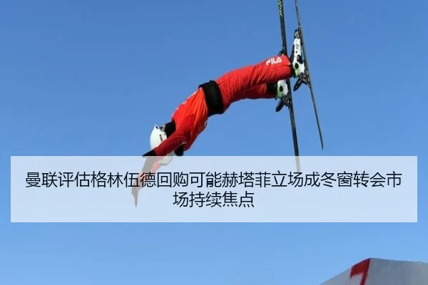 曼联评估格林伍德回购可能赫塔菲立场成冬窗转会市场持续焦点
