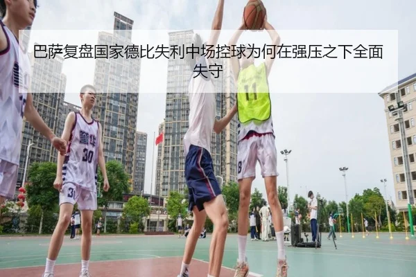 巴萨复盘国家德比失利中场控球为何在强压之下全面失守（kaiyun）