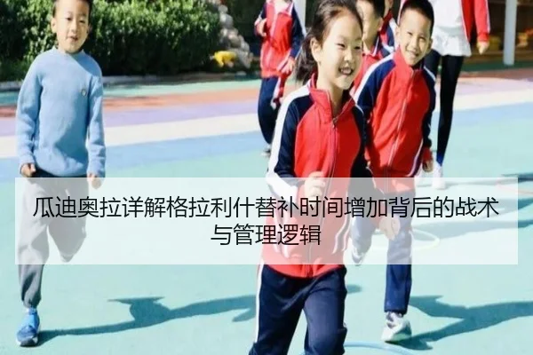 瓜迪奥拉详解格拉利什替补时间增加背后的战术与管理逻辑（kaiyun）