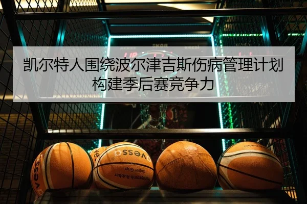 凯尔特人围绕波尔津吉斯伤病管理计划构建季后赛竞争力