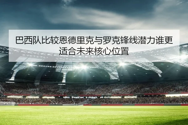 巴西队比较恩德里克与罗克锋线潜力谁更适合未来核心位置（kaiyun）