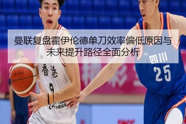 曼联复盘霍伊伦德单刀效率偏低原因与未来提升路径全面分析（kaiyun）