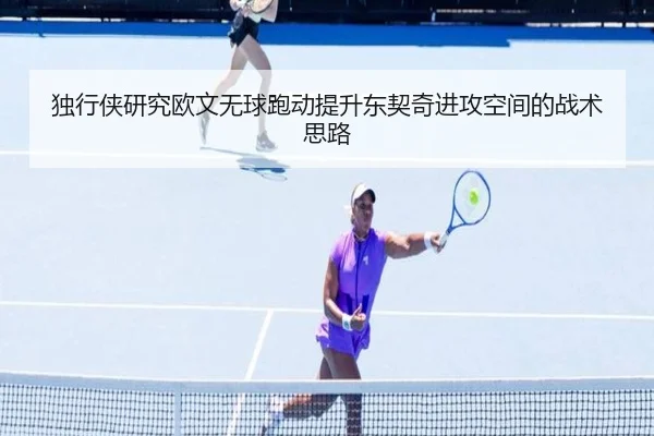 独行侠研究欧文无球跑动提升东契奇进攻空间的战术思路（kaiyun）