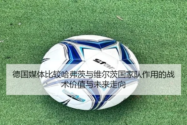 德国媒体比较哈弗茨与维尔茨国家队作用的战术价值与未来走向 | kaiyun