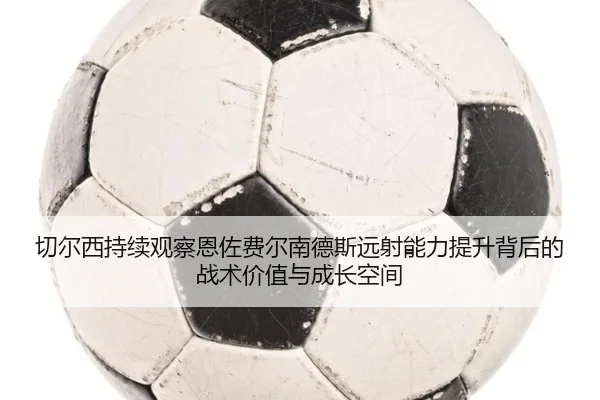 切尔西持续观察恩佐费尔南德斯远射能力提升背后的战术价值与成长空间（kaiyun）