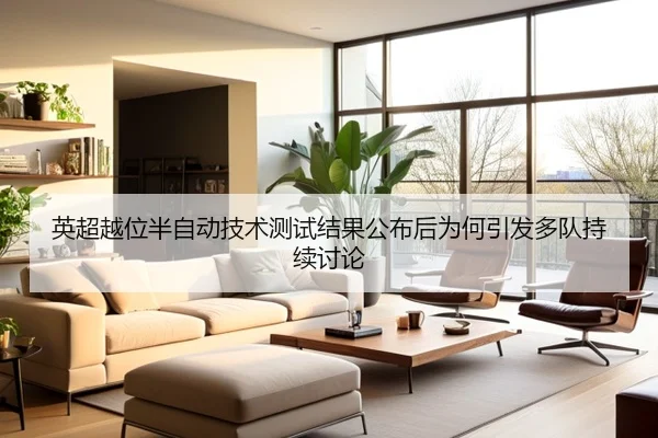 英超越位半自动技术测试结果公布后为何引发多队持续讨论（kaiyun）