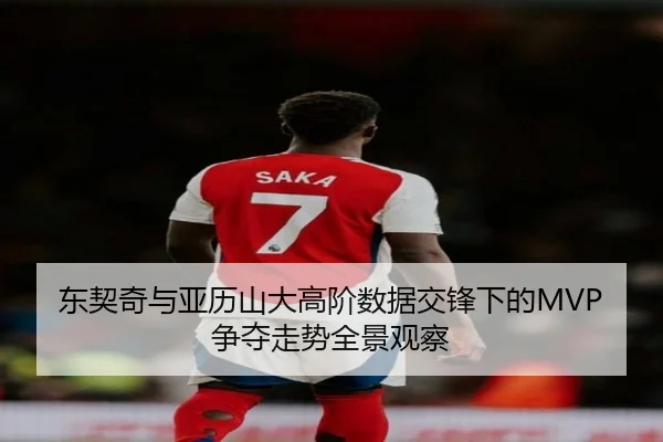 东契奇与亚历山大高阶数据交锋下的MVP争夺走势全景观察（kaiyun）